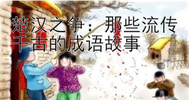 楚汉之争：那些流传千古的成语故事