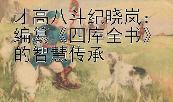 才高八斗纪晓岚：编纂四库全书的智慧传承