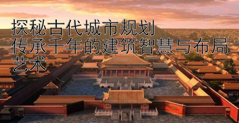 探秘古代城市规划 一分钟极速快三计划 传承千年的建筑智慧与布局艺术