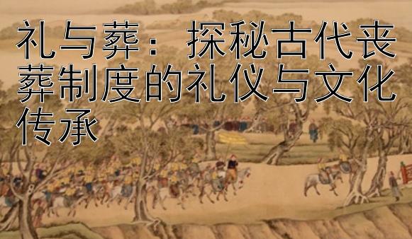 礼与葬：探秘古代丧葬制度的礼仪与文化传承