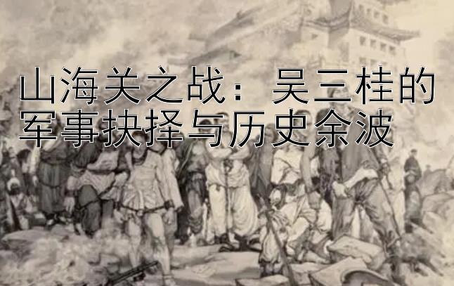 山海关之战：吴三桂的军事抉择与历史余波