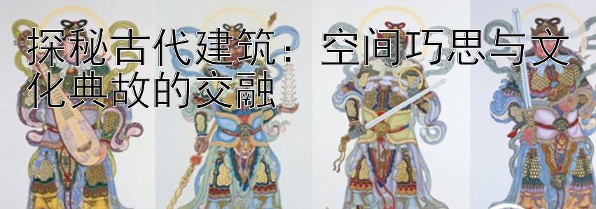 探秘古代建筑：空间巧思与文化典故的交融