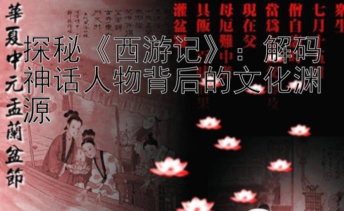 探秘西游记：解码神话人物背后的文化渊源