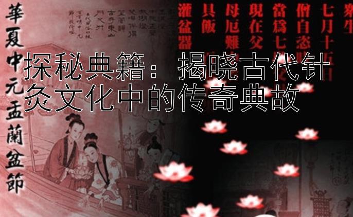 探秘典籍：揭晓古代针灸文化中的传奇典故