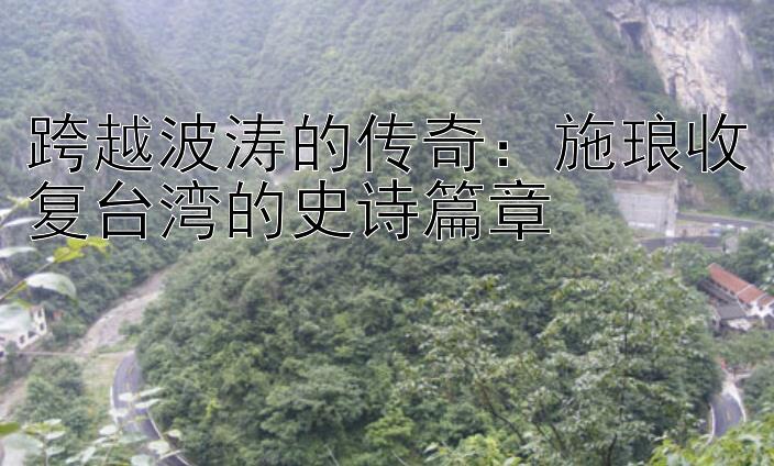 跨越波涛的传奇：施琅收复台湾的史诗篇章