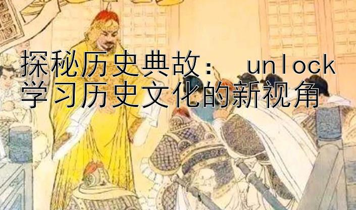 探秘历史典故： unlock学习历史文化的新视角