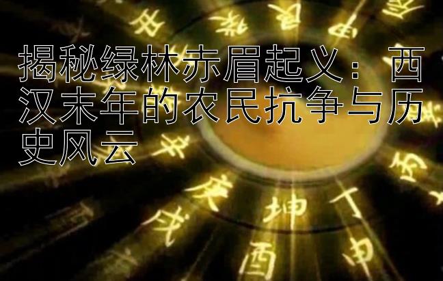 揭秘绿林赤眉起义：西汉末年的农民抗争与历史风云