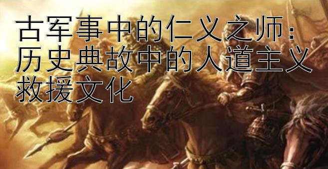 古军事中的仁义之师：历史典故中的人道主义救援文化