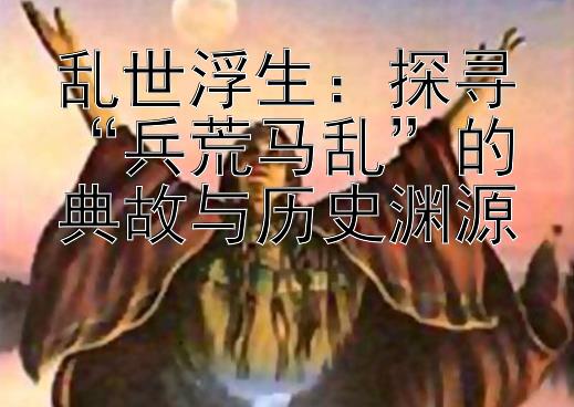 乱世浮生：探寻兵荒马乱的典故与历史渊源