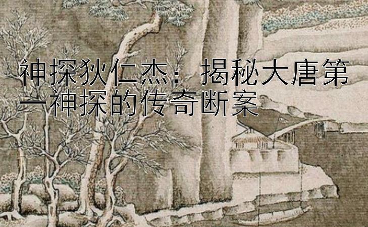 神探狄仁杰：揭秘大唐第一神探的传奇断案