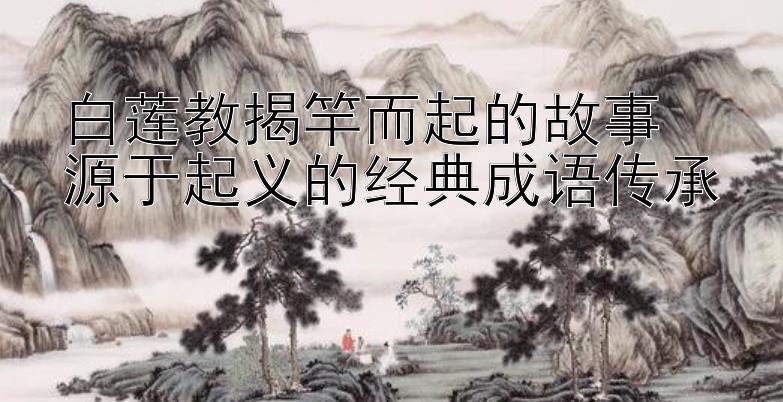 白莲教揭竿而起的故事  
源于起义的经典成语传承