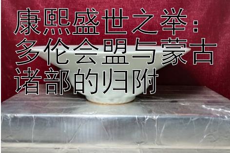 康熙盛世之举：一分快三金牌导师计划qq 多伦会盟与蒙古诸部的归附