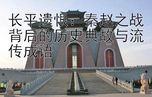 长平遗恨：秦赵之战背后的历史典故与流传成语